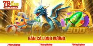Bắn Cá Long Vương - Tựa Game Săn Cá Đặc Sắc Nhất Tại 79King