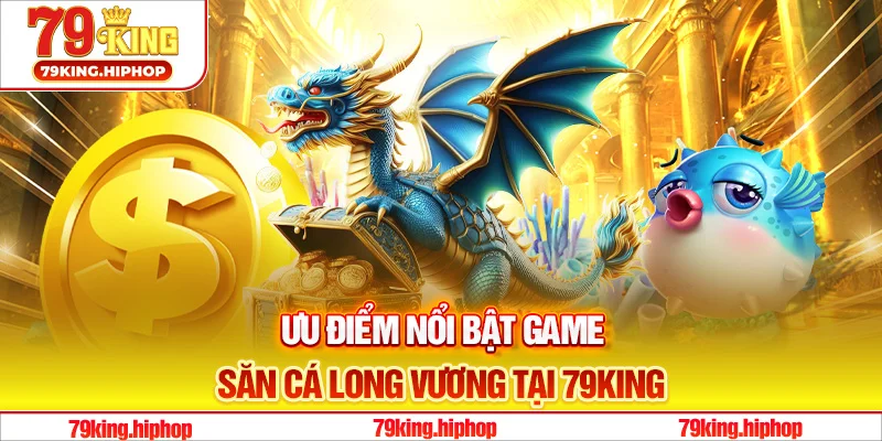 Khám phá các ưu điểm nổi bật game săn cá long vương tại 79King