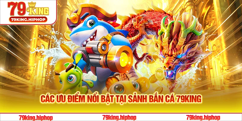 Tìm hiểu các ưu điểm nổi bật tại sảnh bắn cá 79King