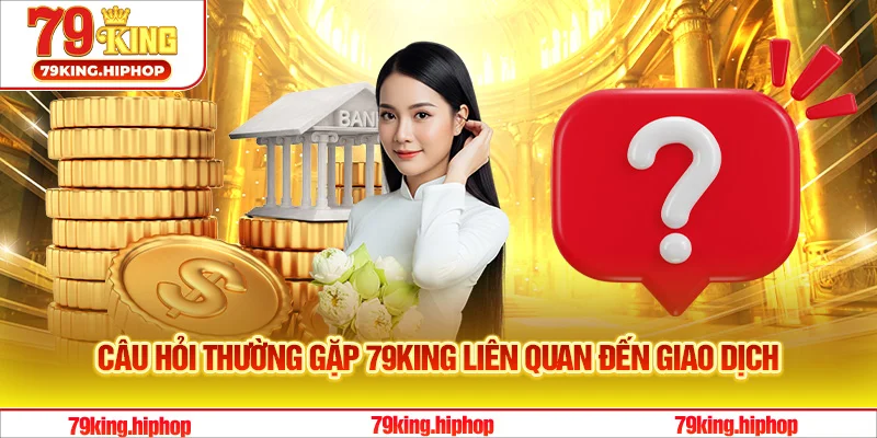 Câu hỏi thường gặp 79King liên quan đến giao dịch