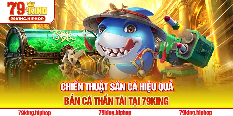 Chiến thuật săn cá hiệu quả bắn cá Thần Tài tại 79King