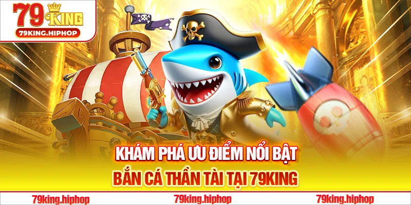 Khám phá ưu điểm nổi bật bắn cá Thần Tài tại 79King